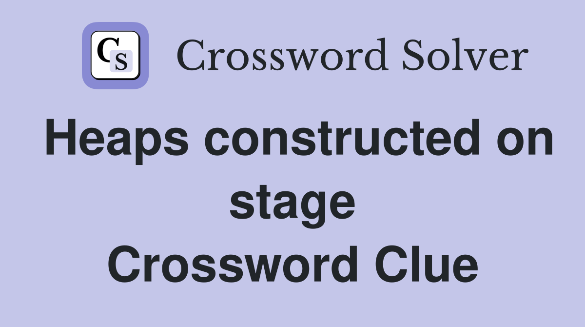 Heaps constructed on stage Crossword Clue