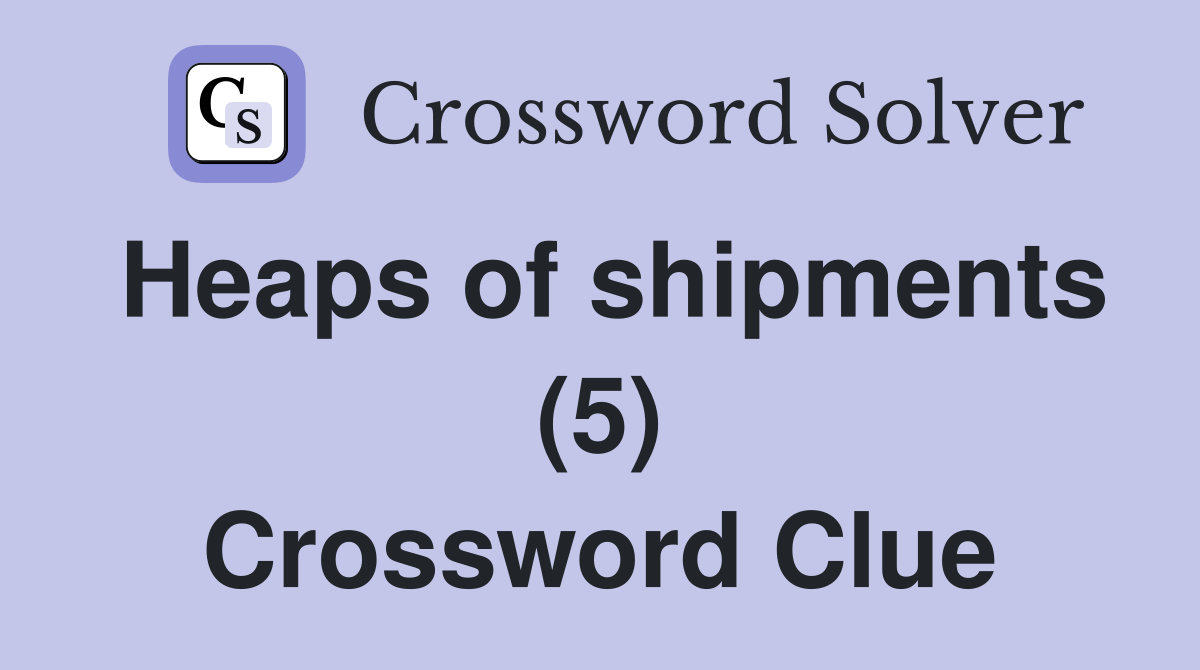 Heaps of shipments (5) Crossword Clue