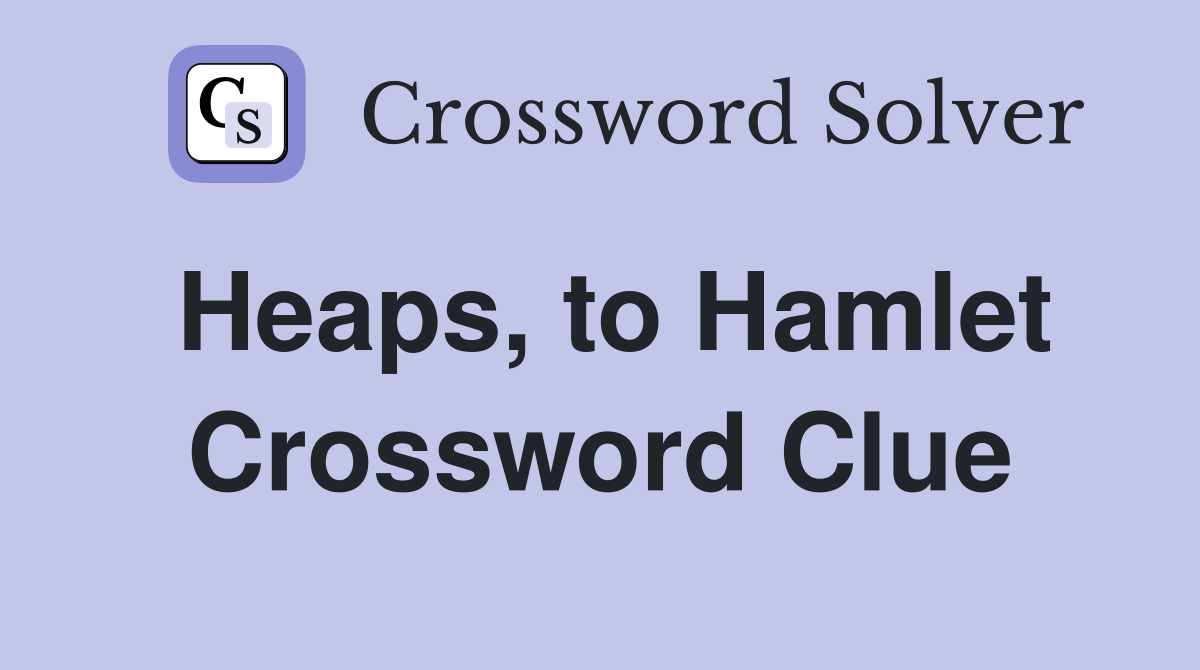 Heaps, to Hamlet Crossword Clue