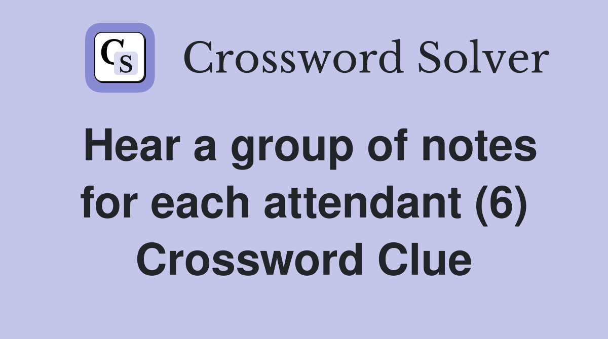 Hear a group of notes for each attendant (6) Crossword Clue