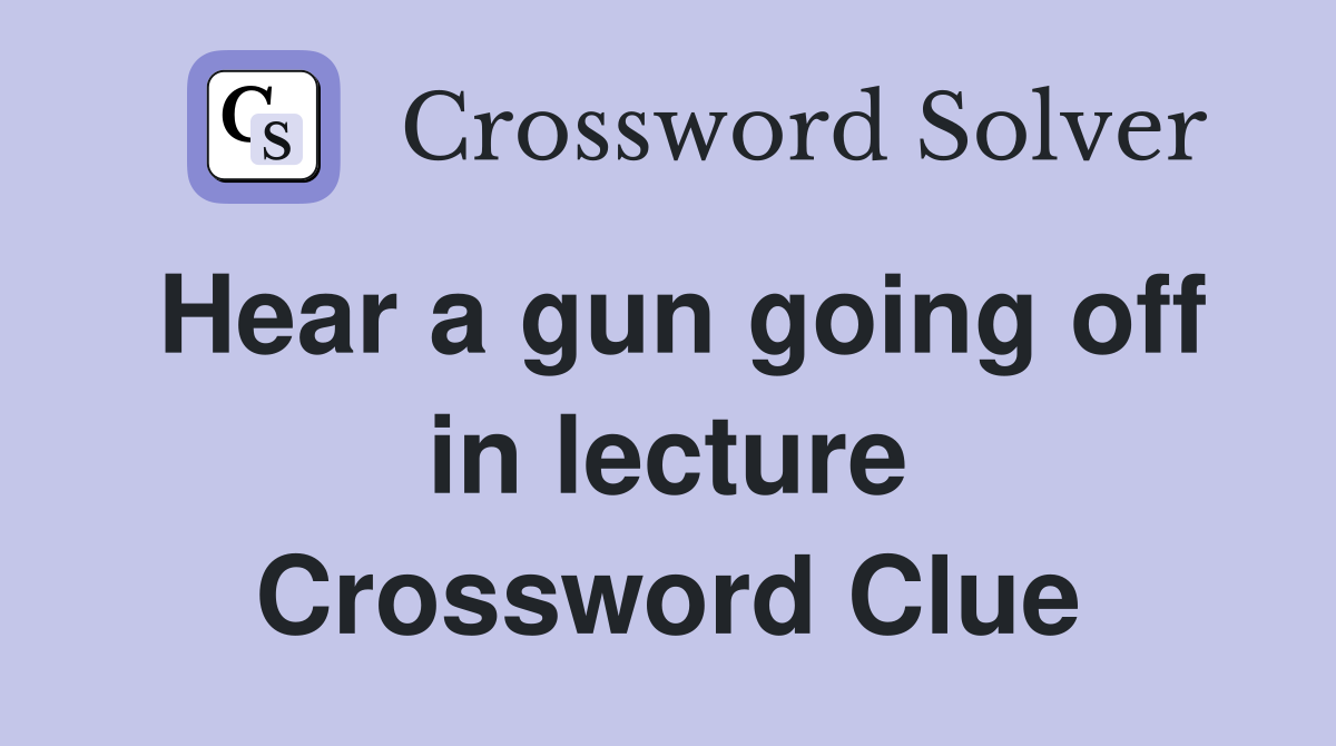 Hear a gun going off in lecture Crossword Clue