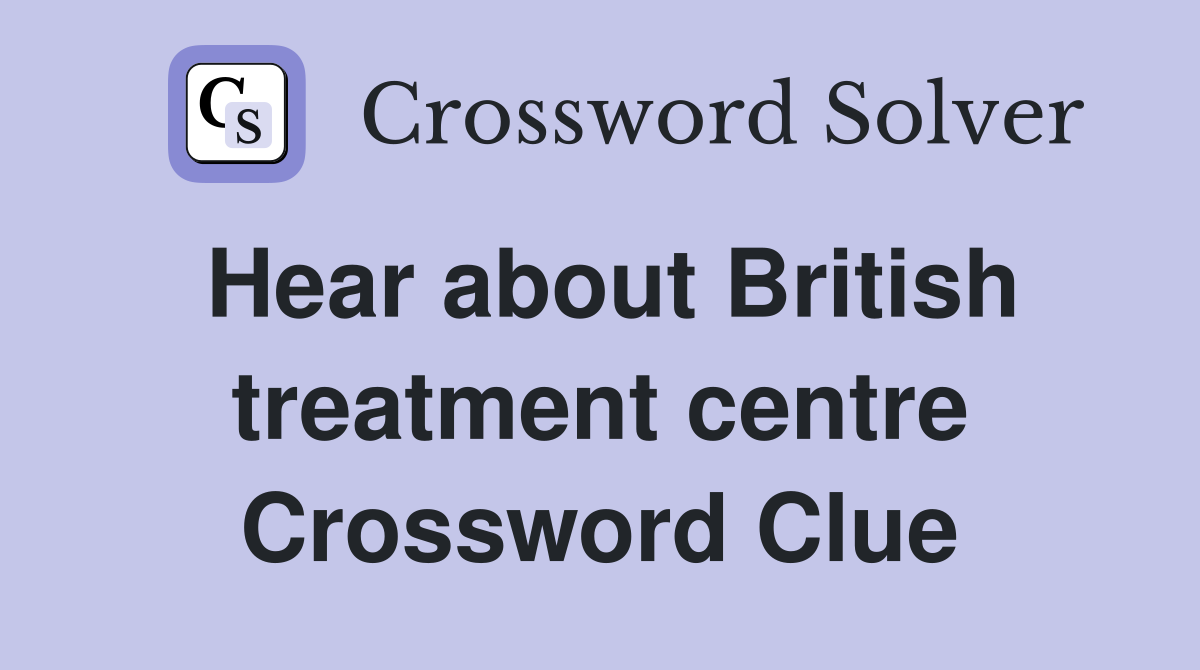 Hear about British treatment centre Crossword Clue