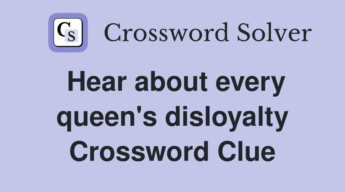 Hear about every queen's disloyalty Crossword Clue