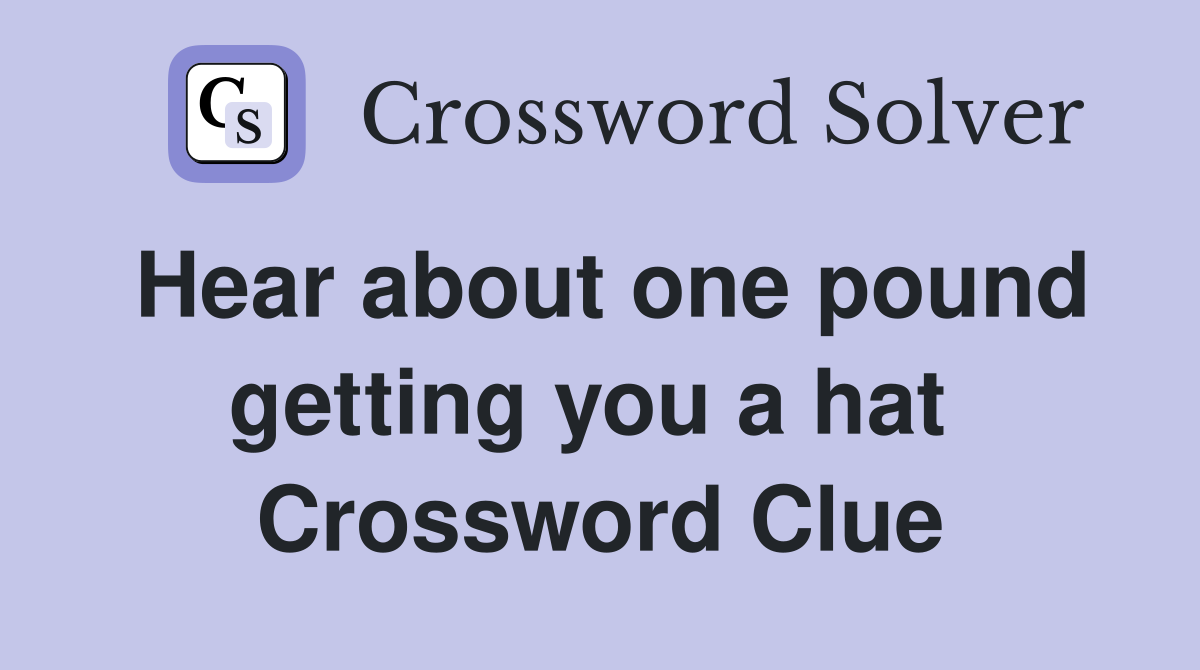 Hear about one pound getting you a hat  Crossword Clue
