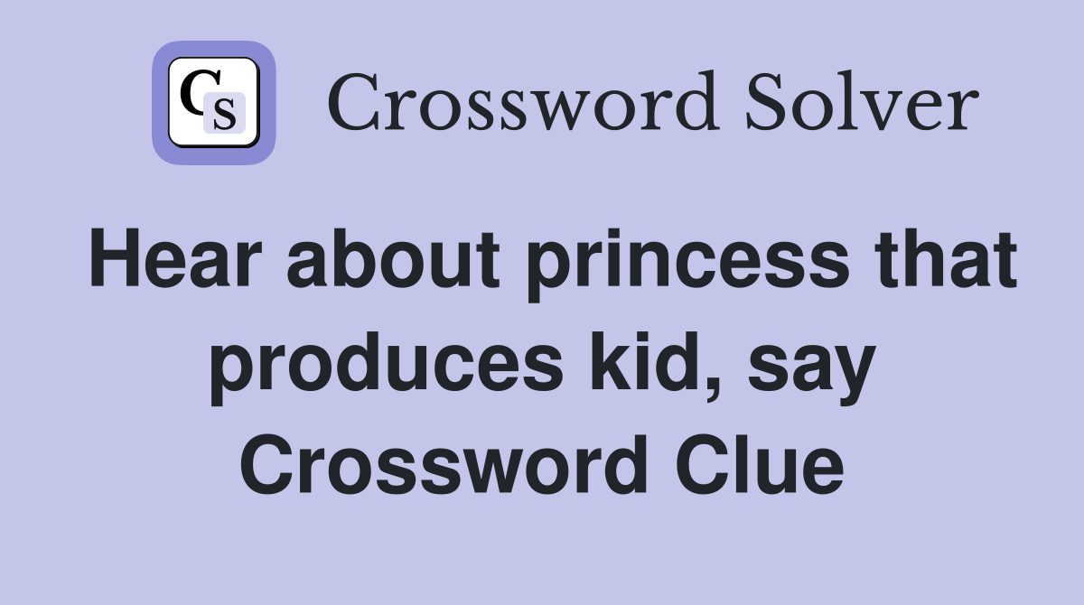 Hear about princess that produces kid, say Crossword Clue