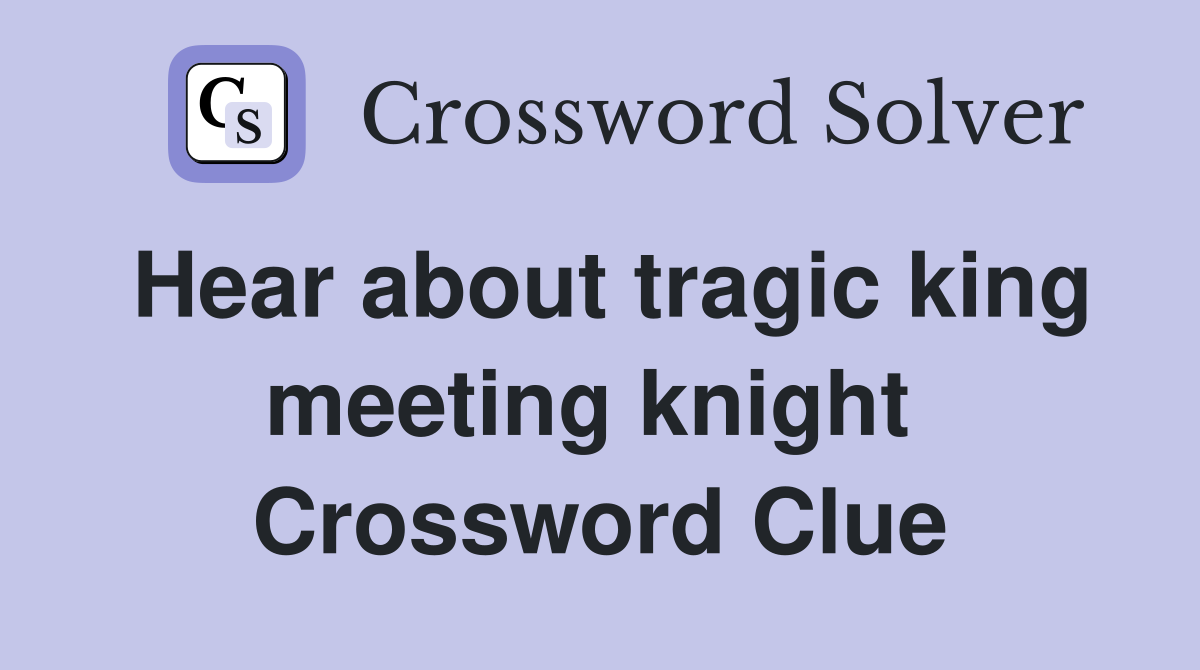 Hear about tragic king meeting knight  Crossword Clue