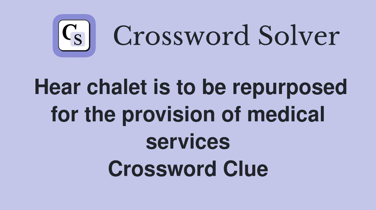 Hear chalet is to be repurposed for the provision of medical services Crossword Clue