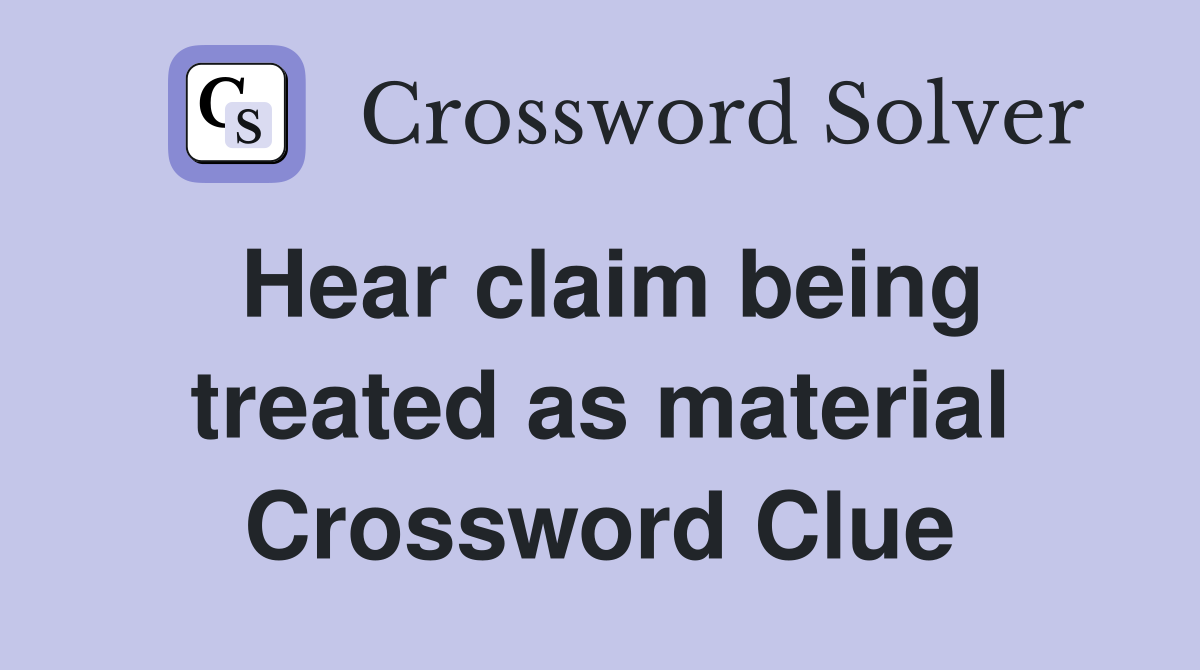 Hear claim being treated as material Crossword Clue