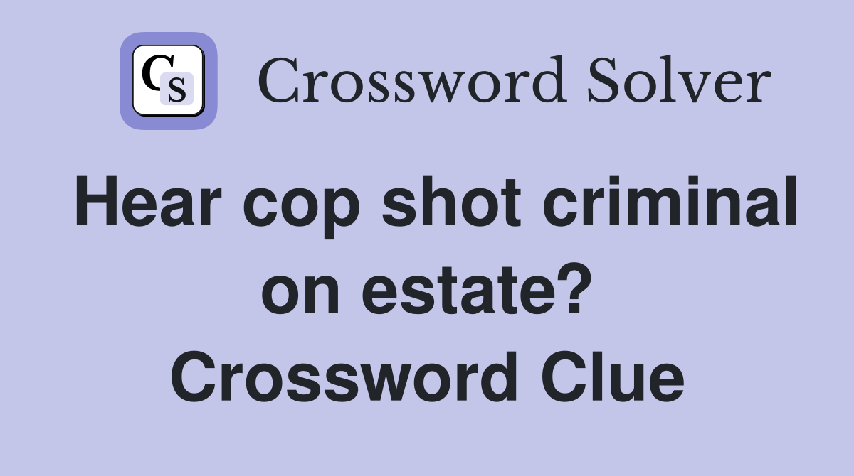 Hear cop shot criminal on estate? Crossword Clue