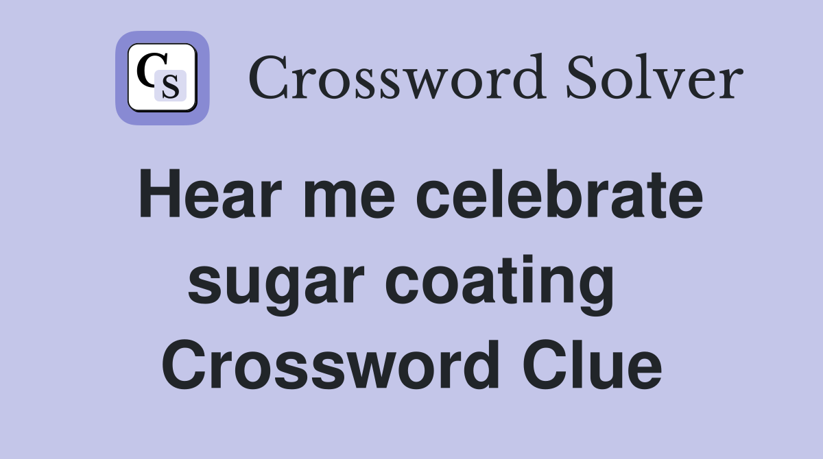 Hear me celebrate sugar coating  Crossword Clue