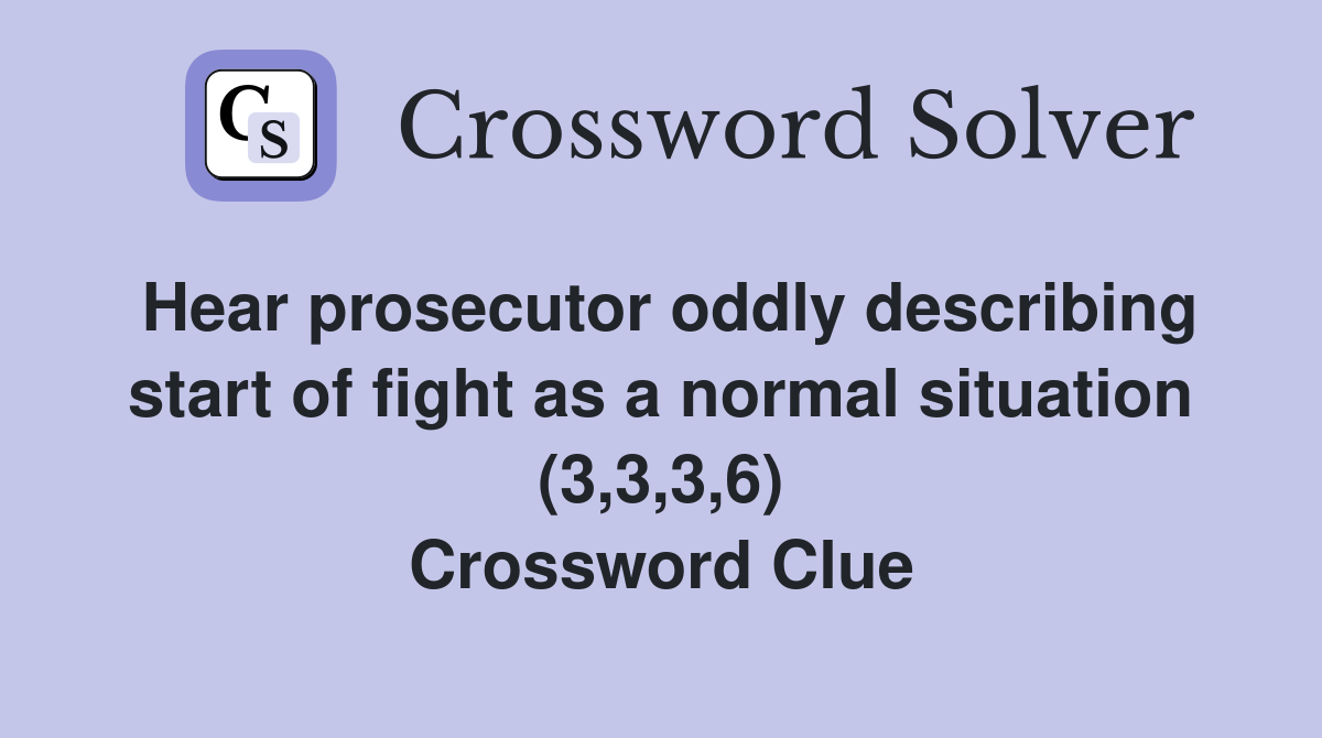 Hear prosecutor oddly describing start of fight as a normal situation (3,3,3,6) Crossword Clue