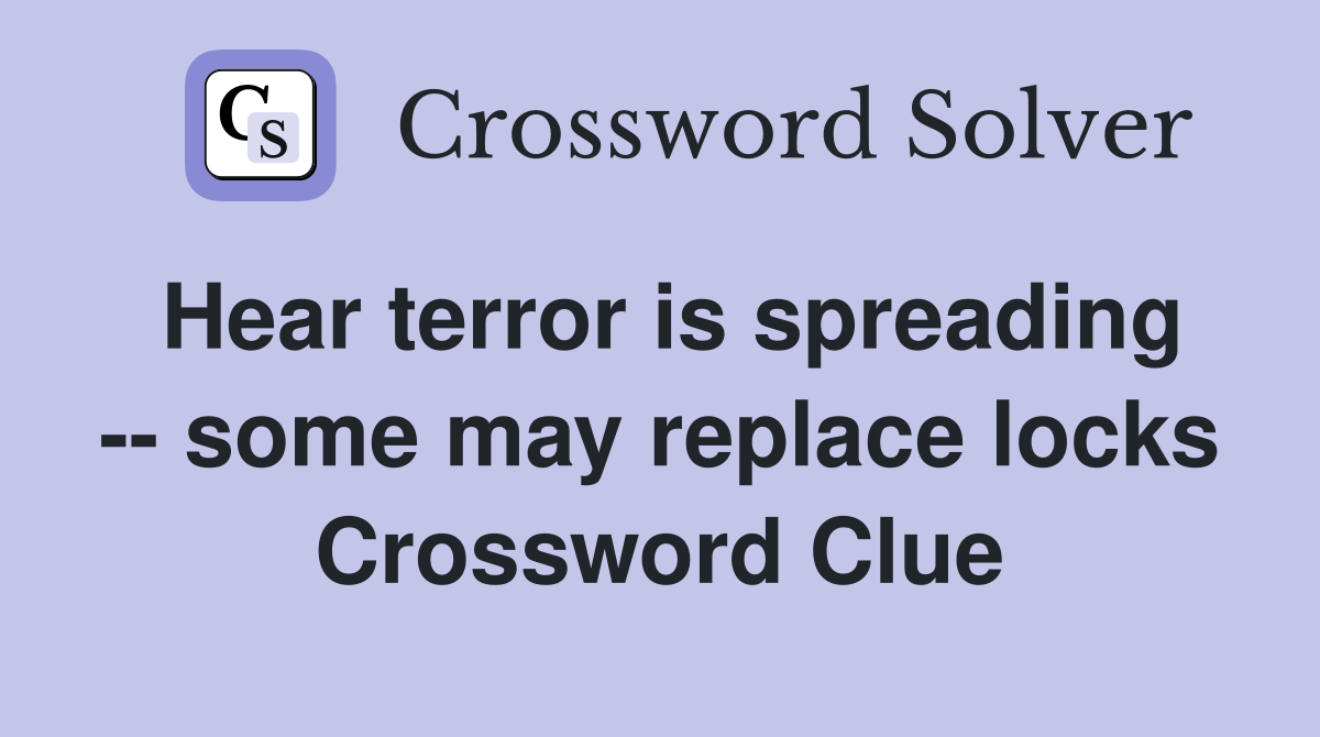 Hear terror is spreading -- some may replace locks Crossword Clue