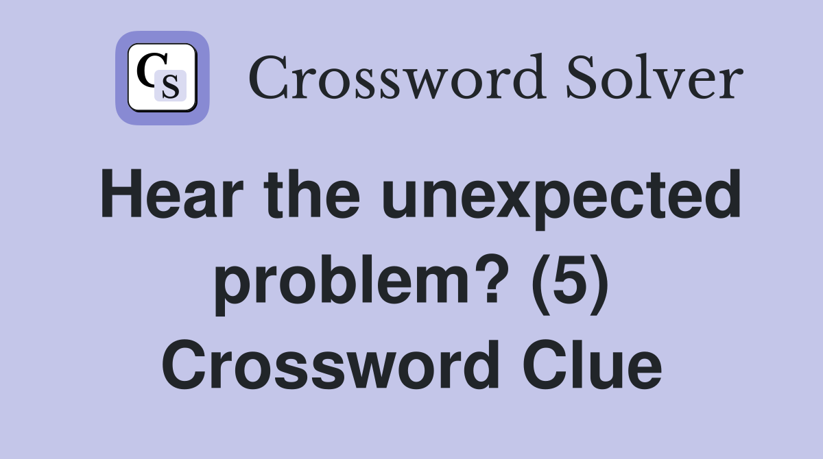 Hear the unexpected problem? (5) Crossword Clue