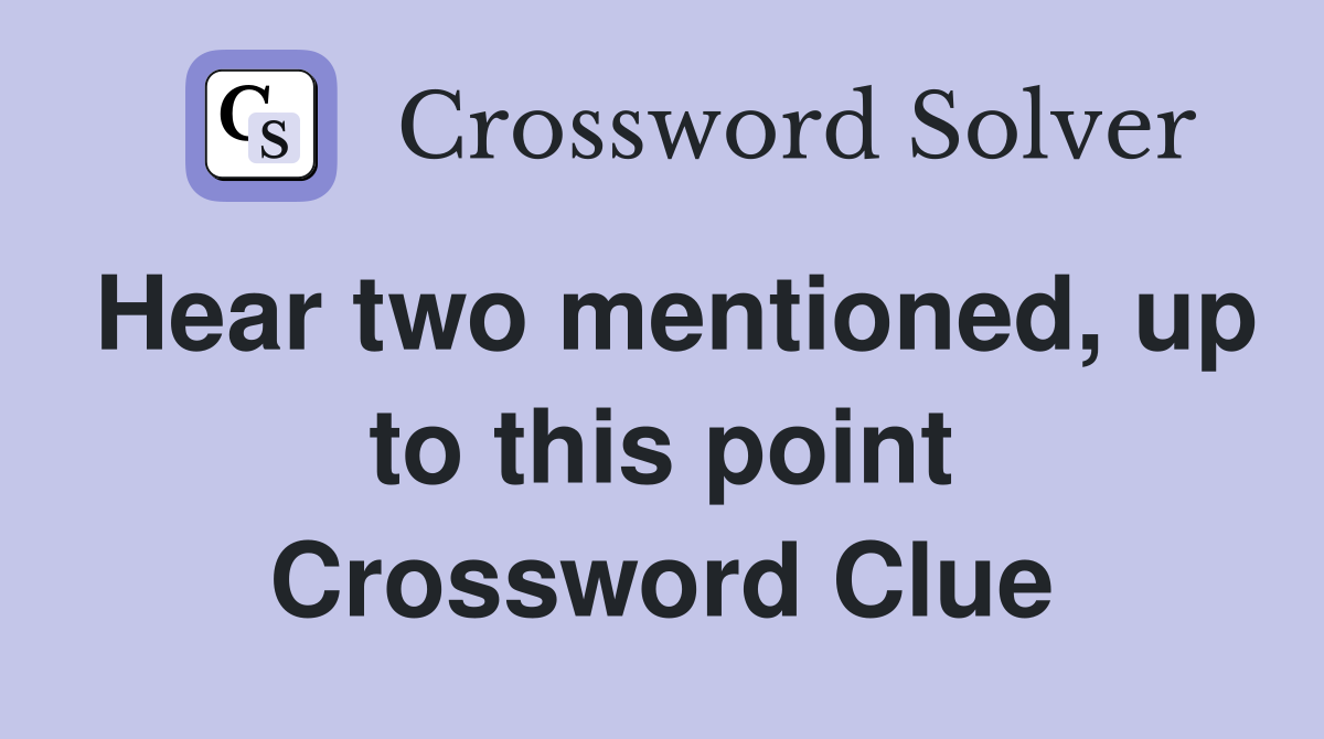 Hear two mentioned, up to this point Crossword Clue