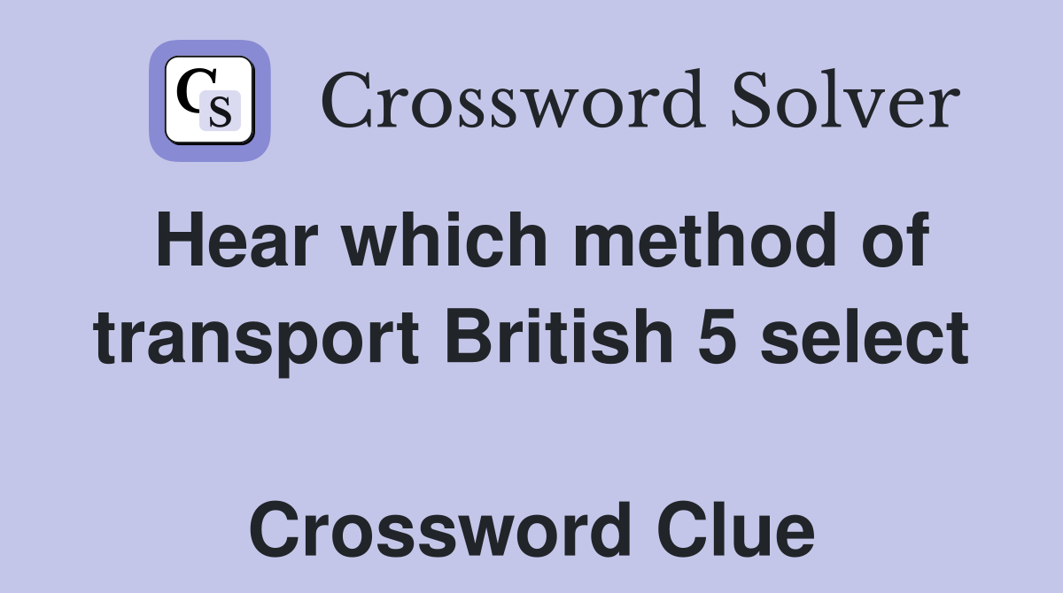 Hear which method of transport British 5 select  Crossword Clue