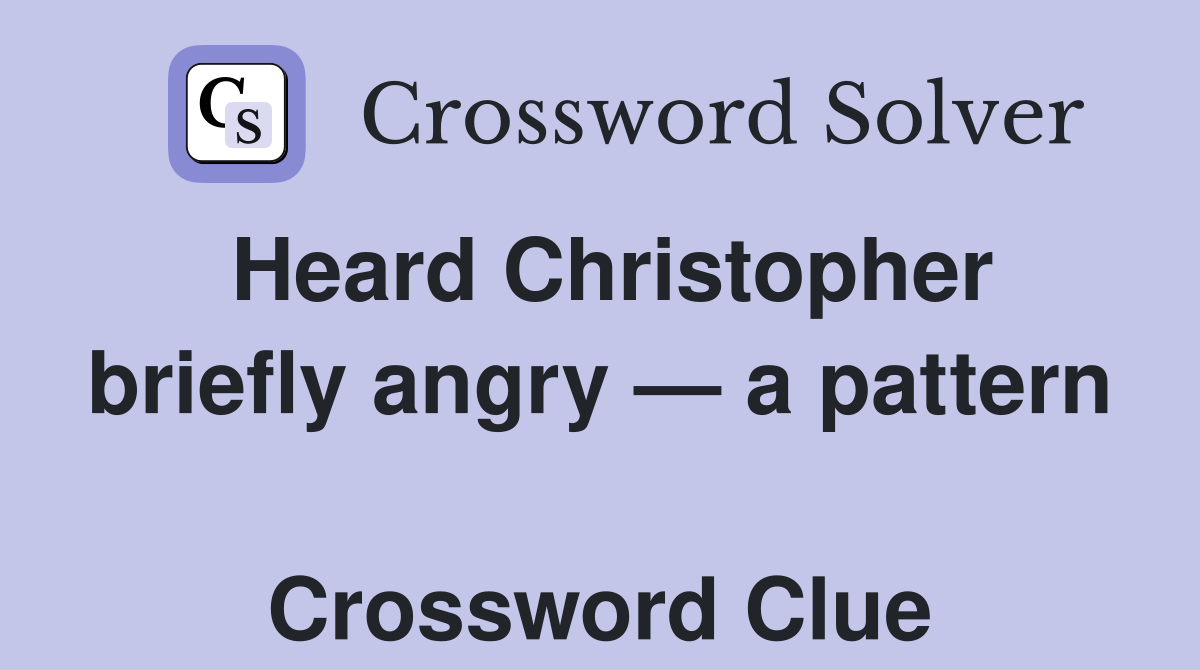 Heard Christopher briefly angry — a pattern  Crossword Clue