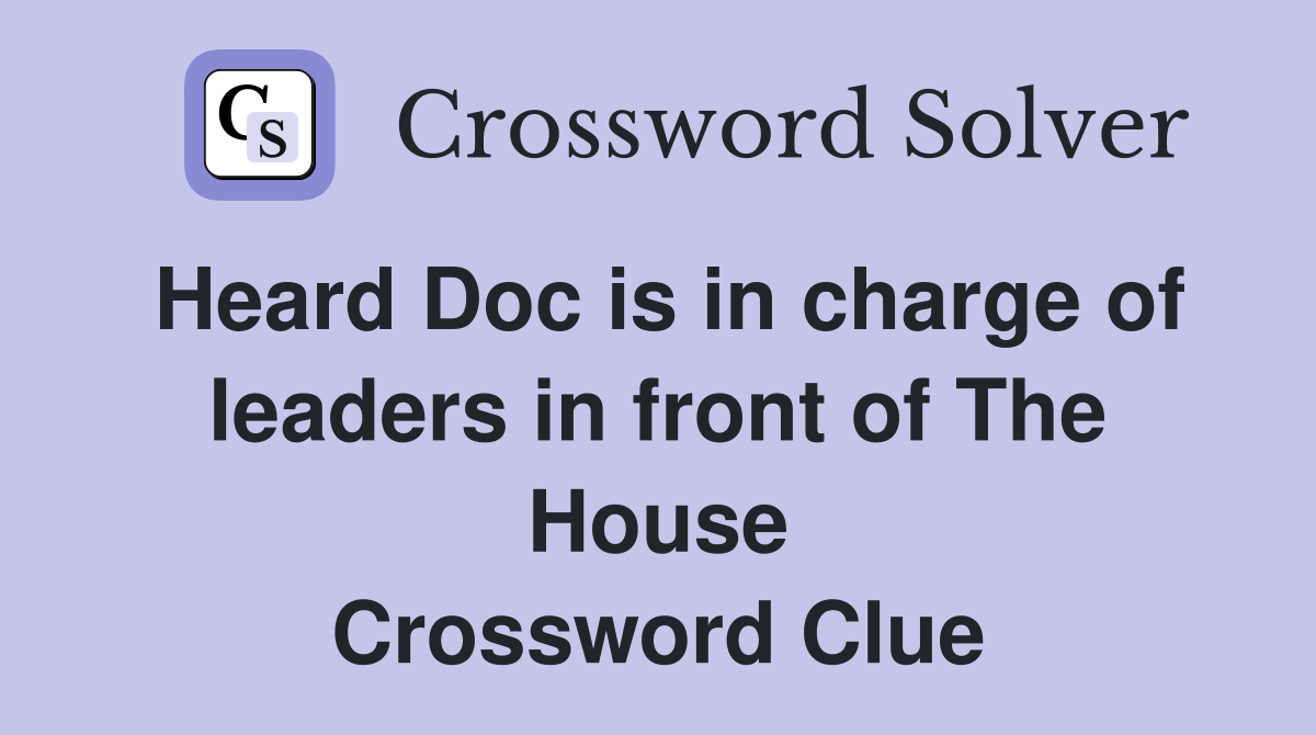 Heard Doc is in charge of leaders in front of The House Crossword Clue