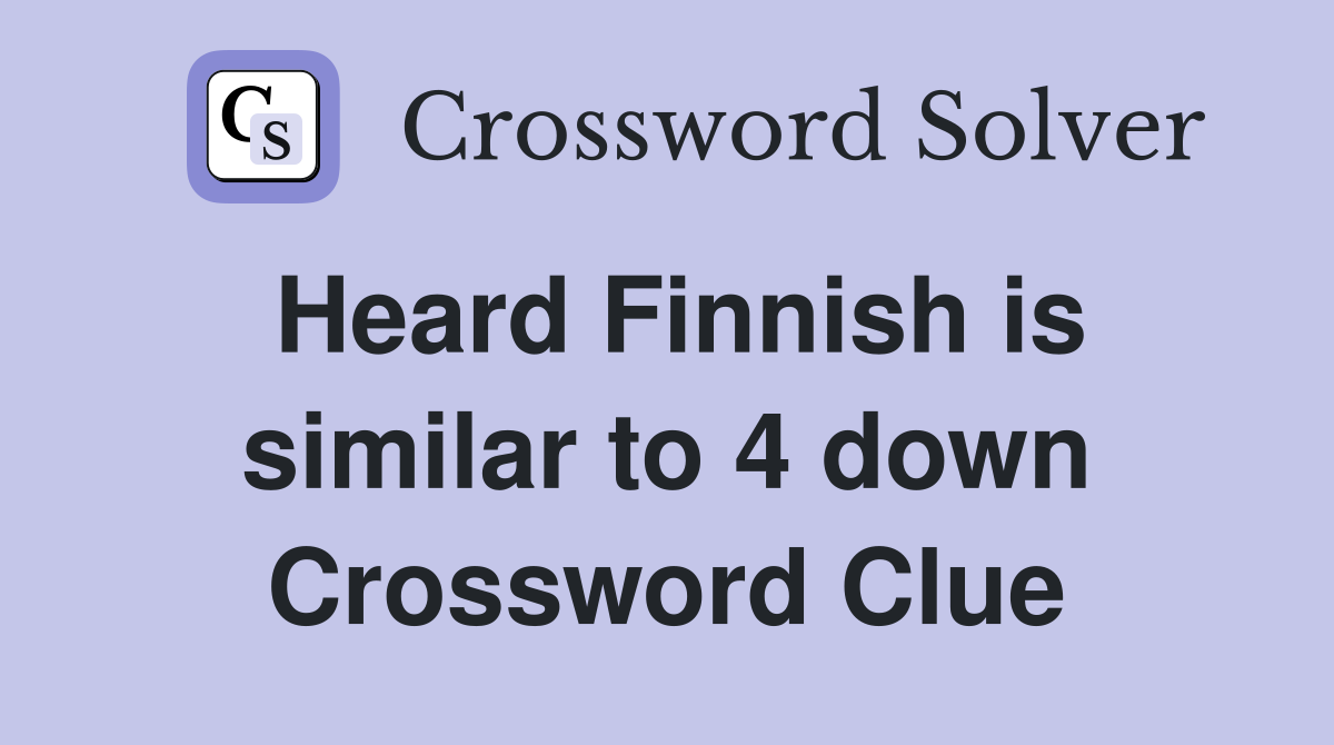 Heard Finnish is similar to 4 down Crossword Clue