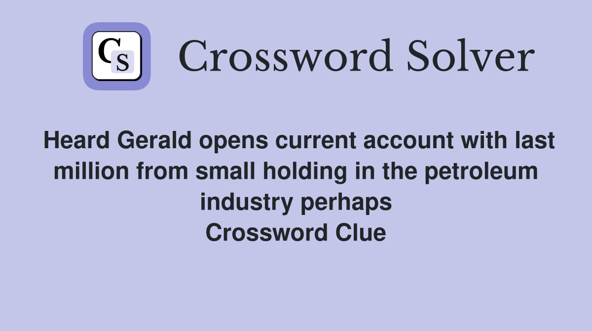Heard Gerald opens current account with last million from small holding in the petroleum industry perhaps Crossword Clue