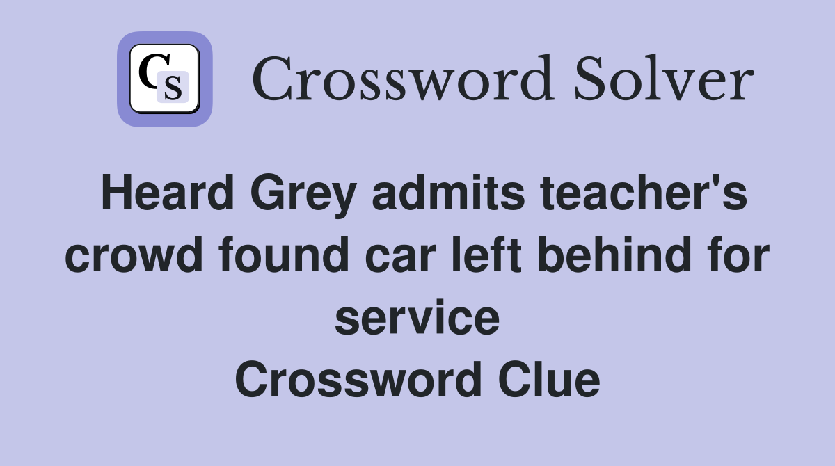 Heard Grey admits teacher's crowd found car left behind for service Crossword Clue