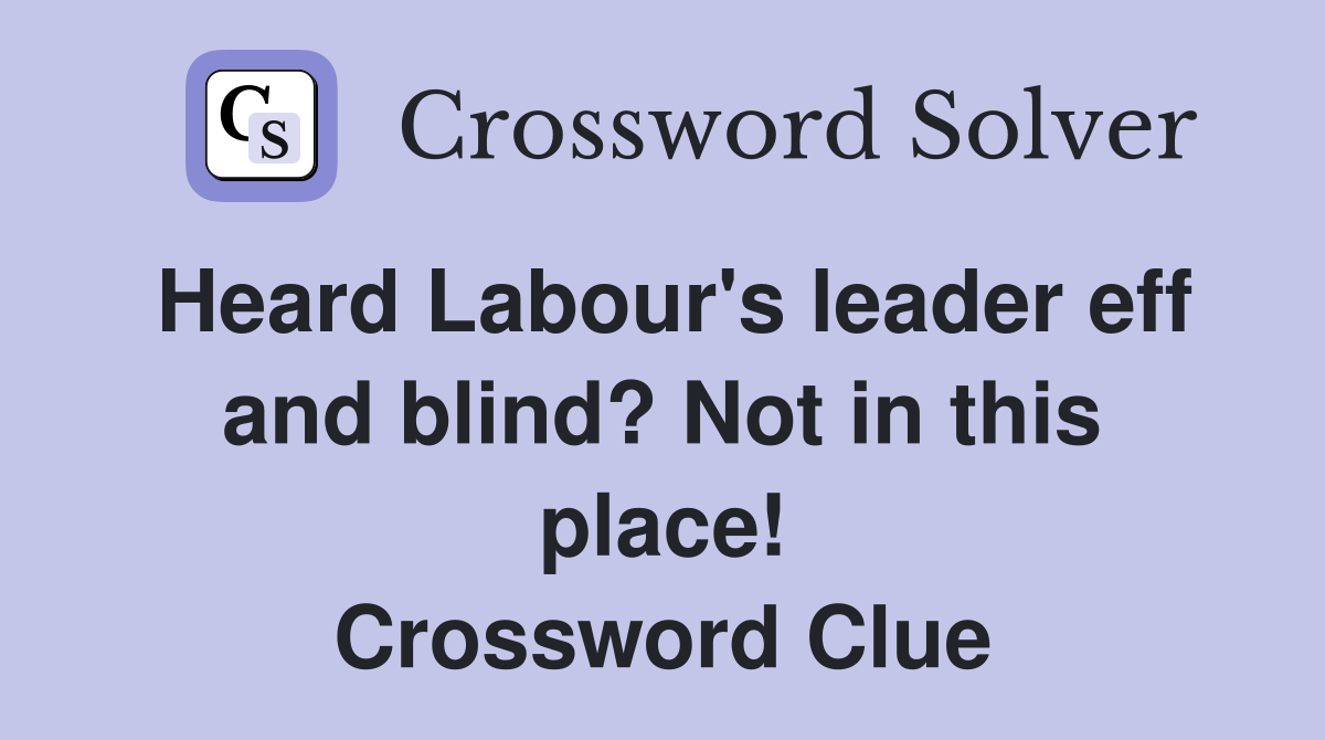 Heard Labour's leader eff and blind? Not in this place! Crossword Clue