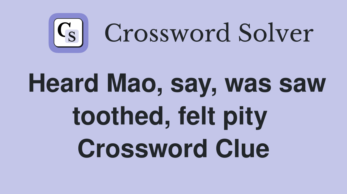 Heard Mao, say, was saw toothed, felt pity  Crossword Clue