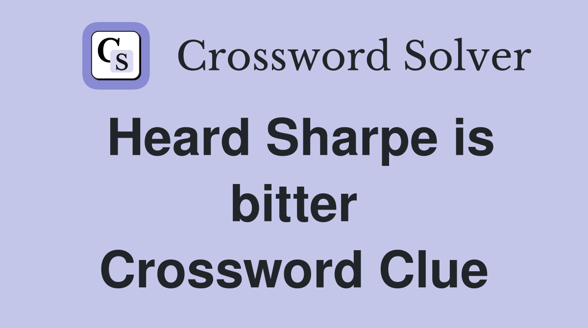 Heard Sharpe is bitter Crossword Clue
