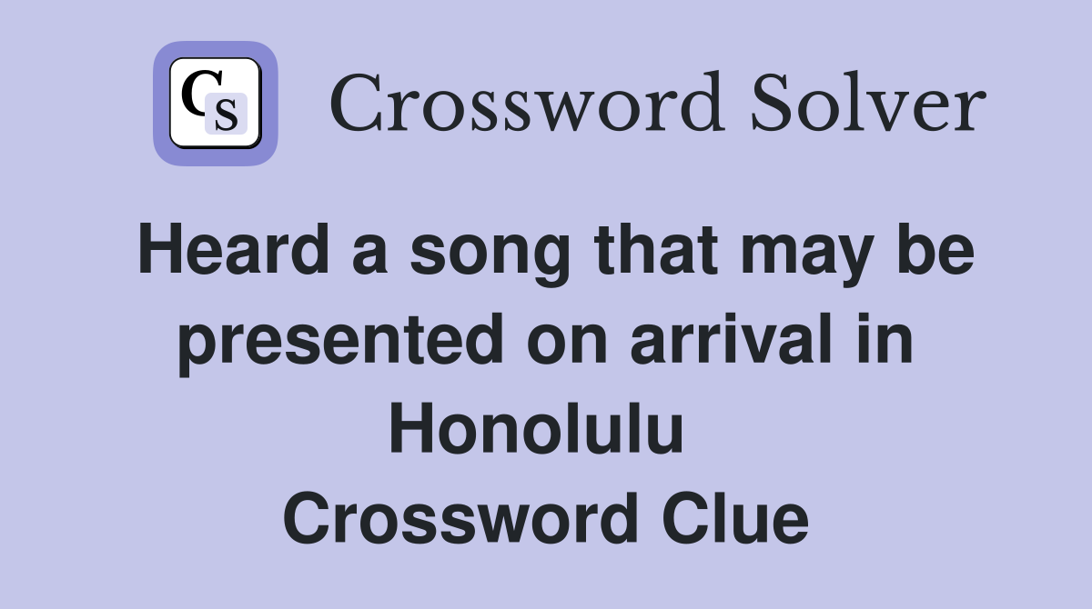 Heard a song that may be presented on arrival in Honolulu  Crossword Clue