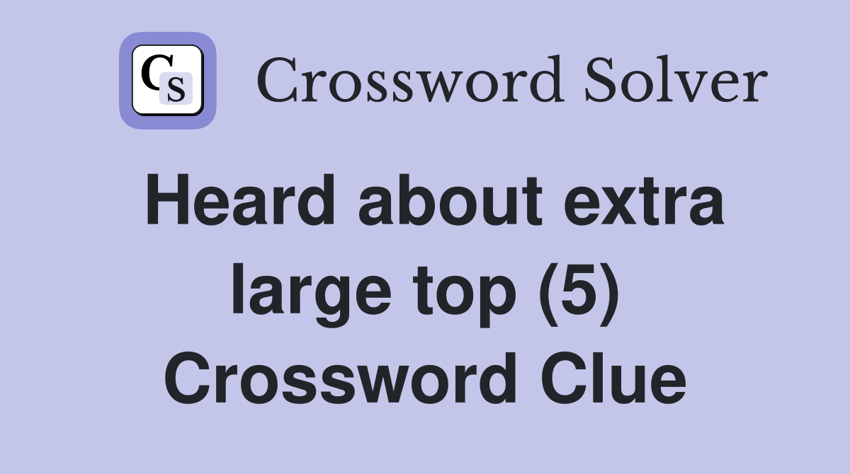 Heard about extra large top (5) Crossword Clue