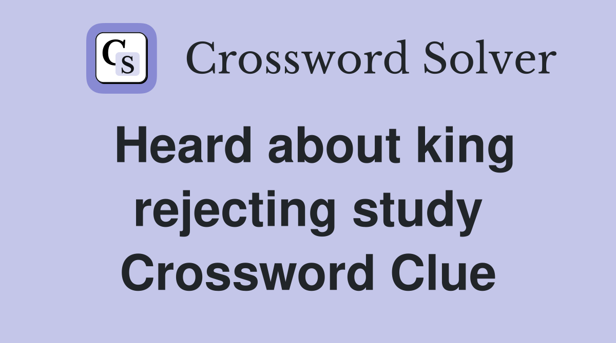 Heard about king rejecting study Crossword Clue