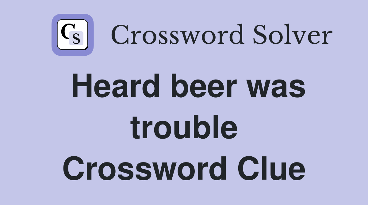 Heard beer was trouble Crossword Clue