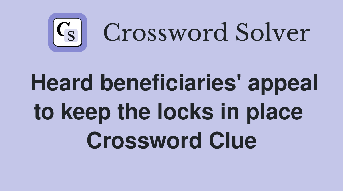 Heard beneficiaries' appeal to keep the locks in place  Crossword Clue