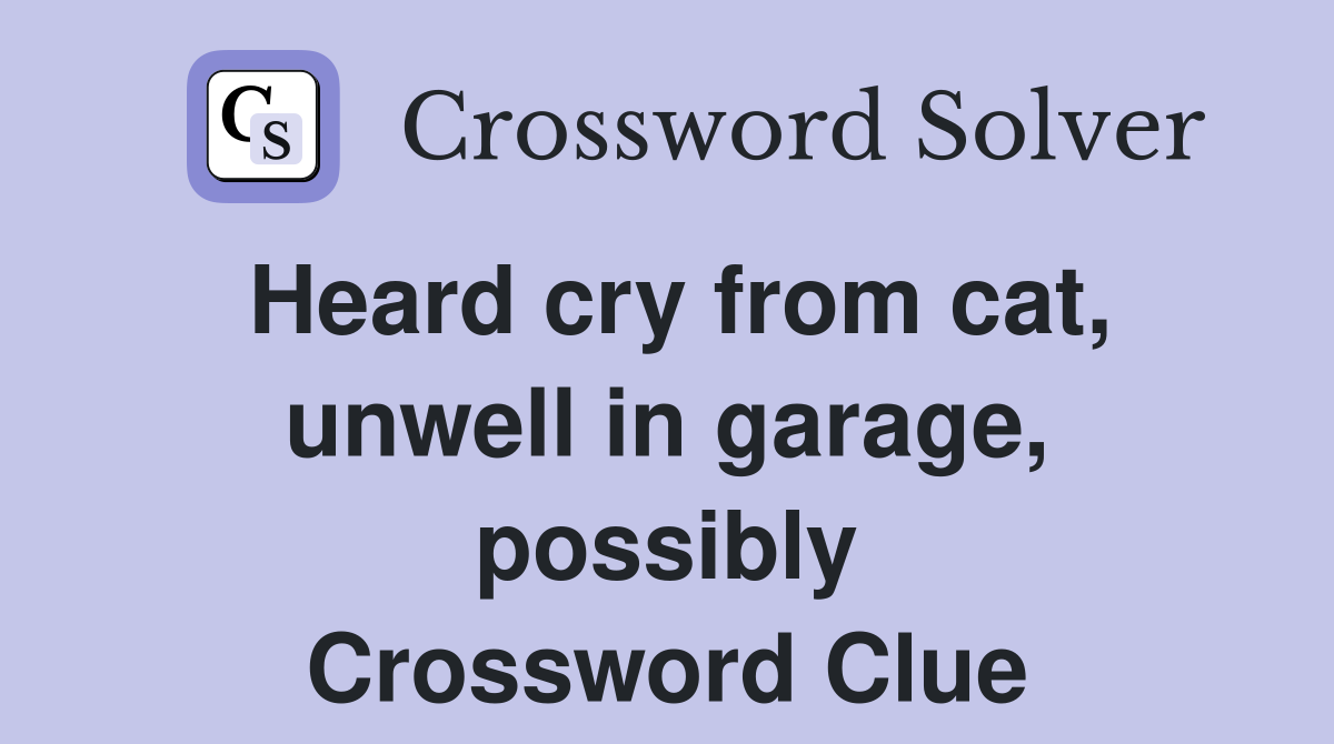 Heard cry from cat, unwell in garage, possibly Crossword Clue