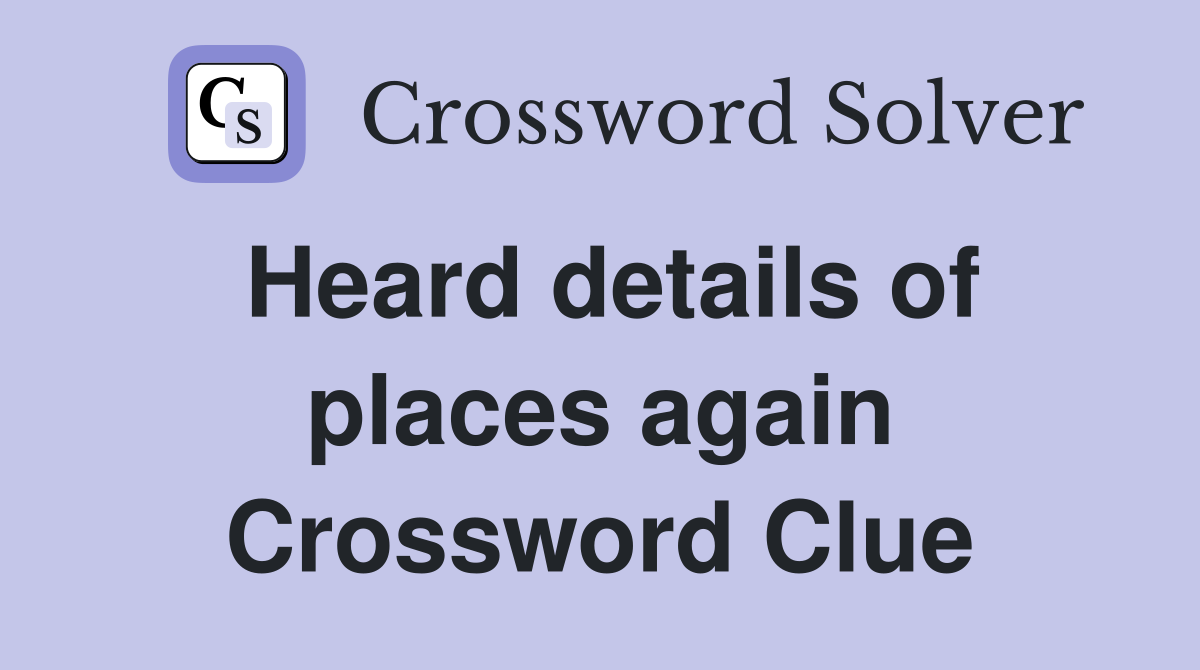 Heard details of places again Crossword Clue