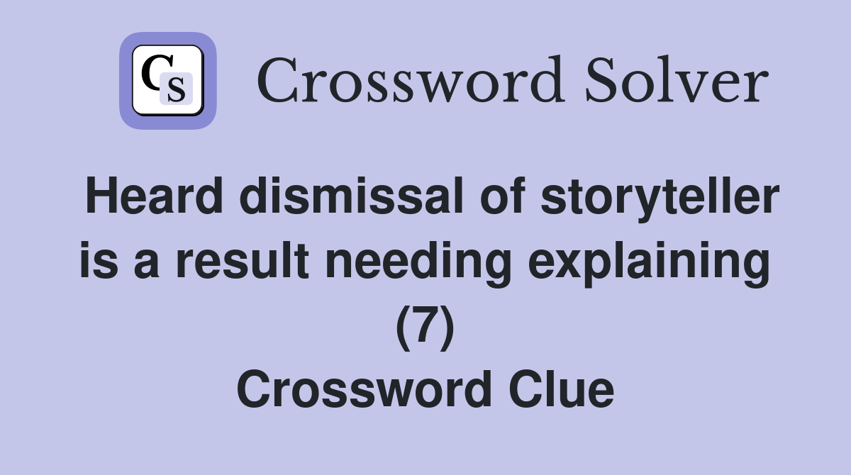 Heard dismissal of storyteller is a result needing explaining (7) Crossword Clue