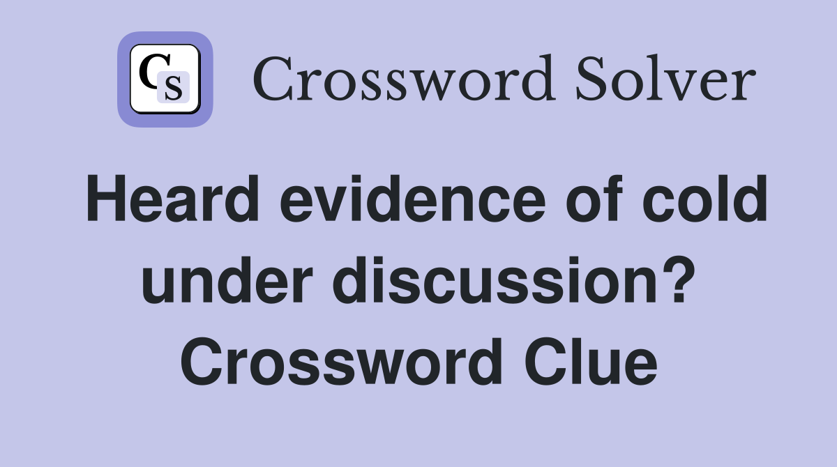 Heard evidence of cold under discussion? Crossword Clue