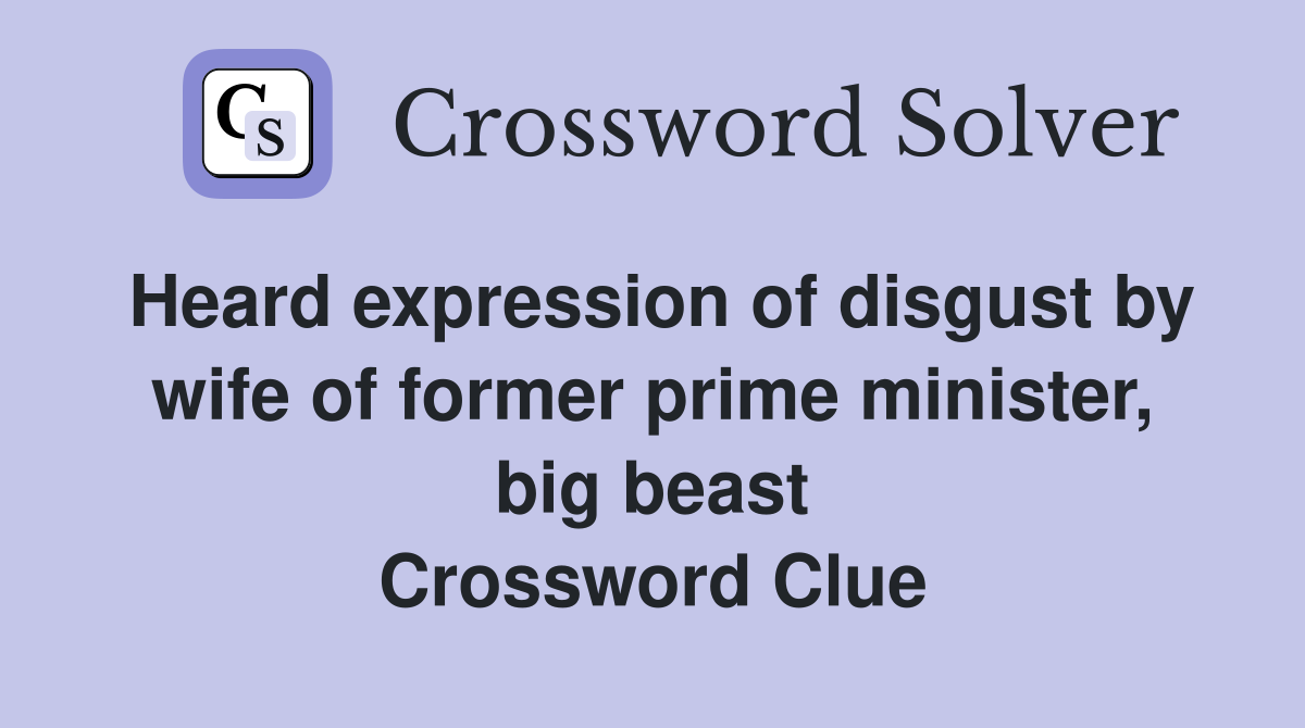 Heard expression of disgust by wife of former prime minister, big beast Crossword Clue