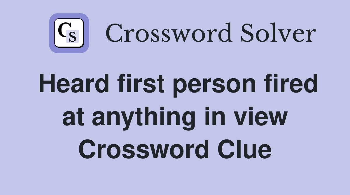 Heard first person fired at anything in view Crossword Clue