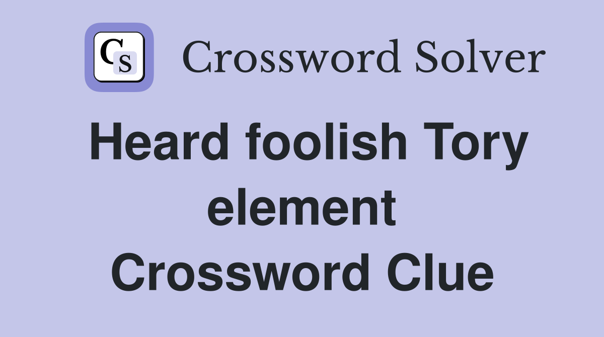 Heard foolish Tory element Crossword Clue