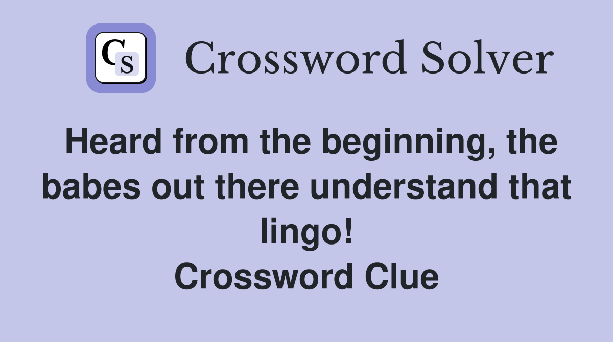 Heard from the beginning, the babes out there understand that lingo! Crossword Clue