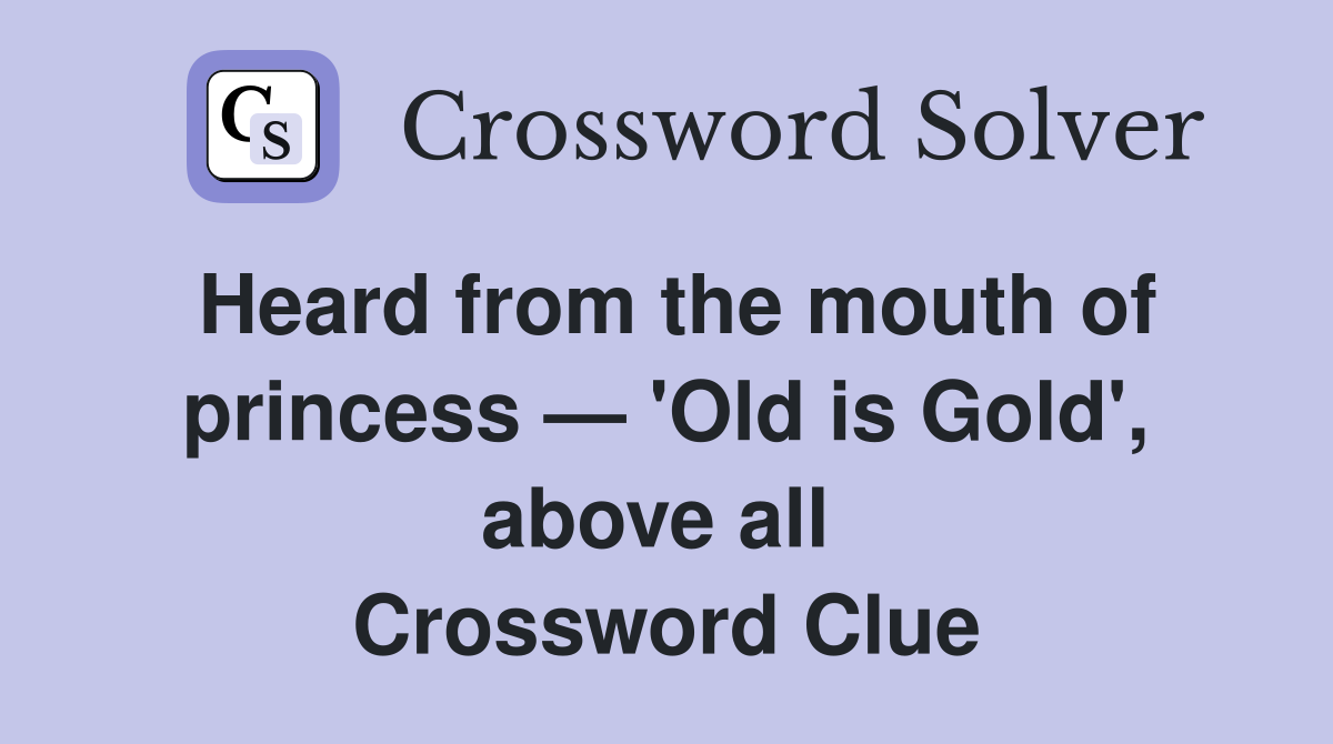Heard from the mouth of princess — 'Old is Gold', above all  Crossword Clue