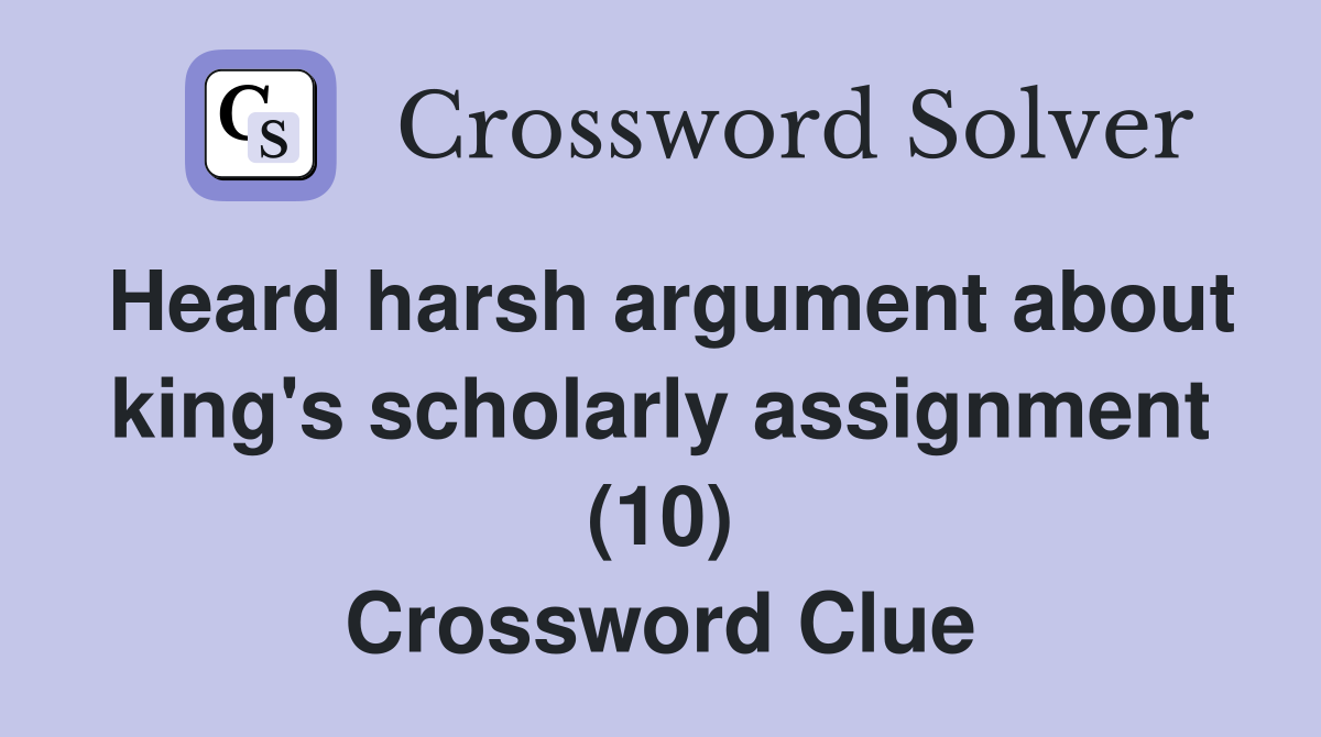Heard harsh argument about king's scholarly assignment (10) Crossword Clue
