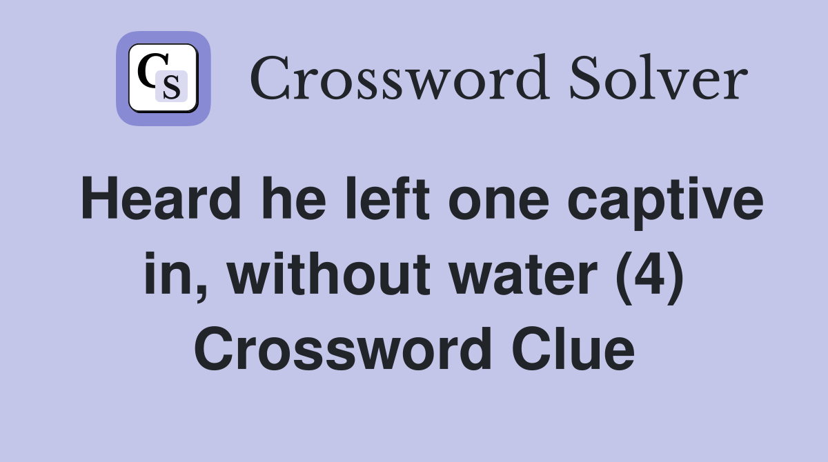 Heard he left one captive in, without water (4) Crossword Clue
