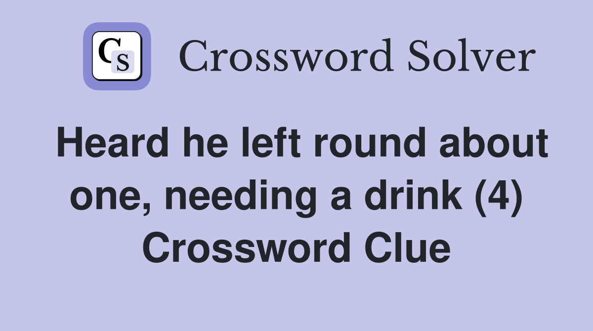 Heard he left round about one, needing a drink (4) Crossword Clue
