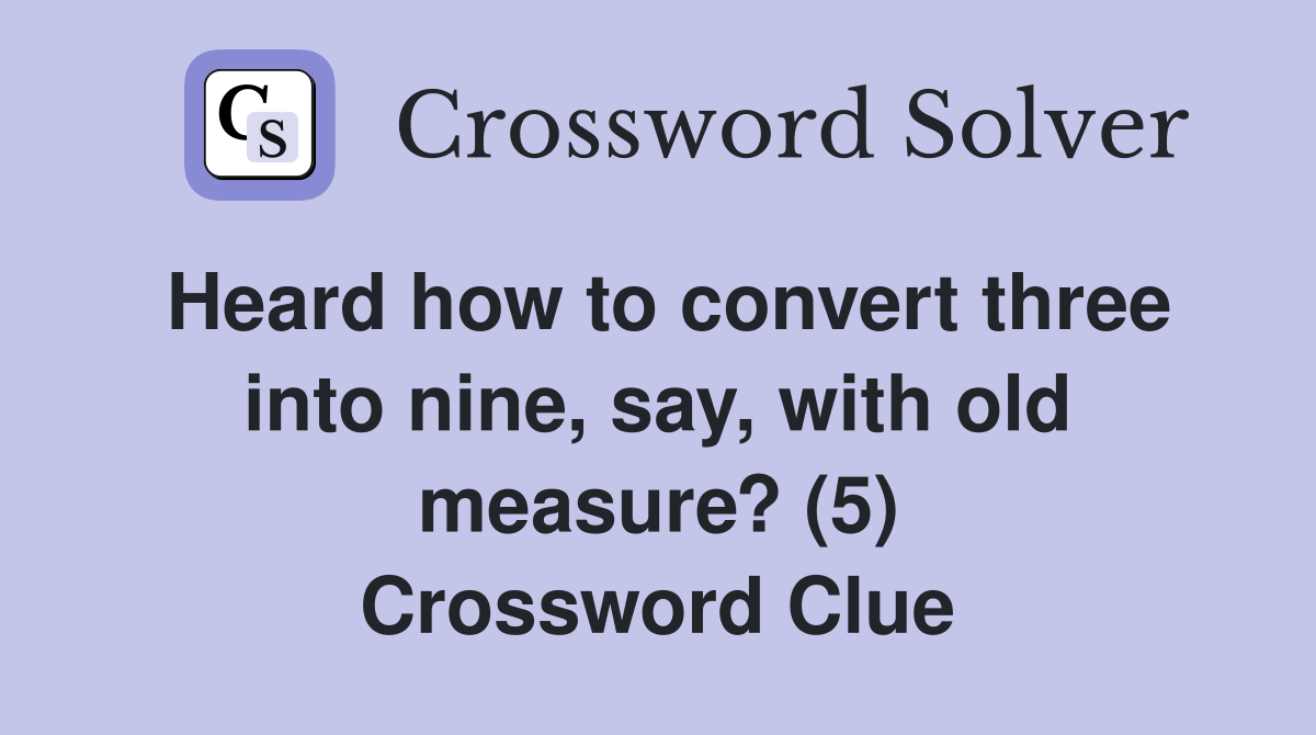 Heard how to convert three into nine, say, with old measure? (5) Crossword Clue