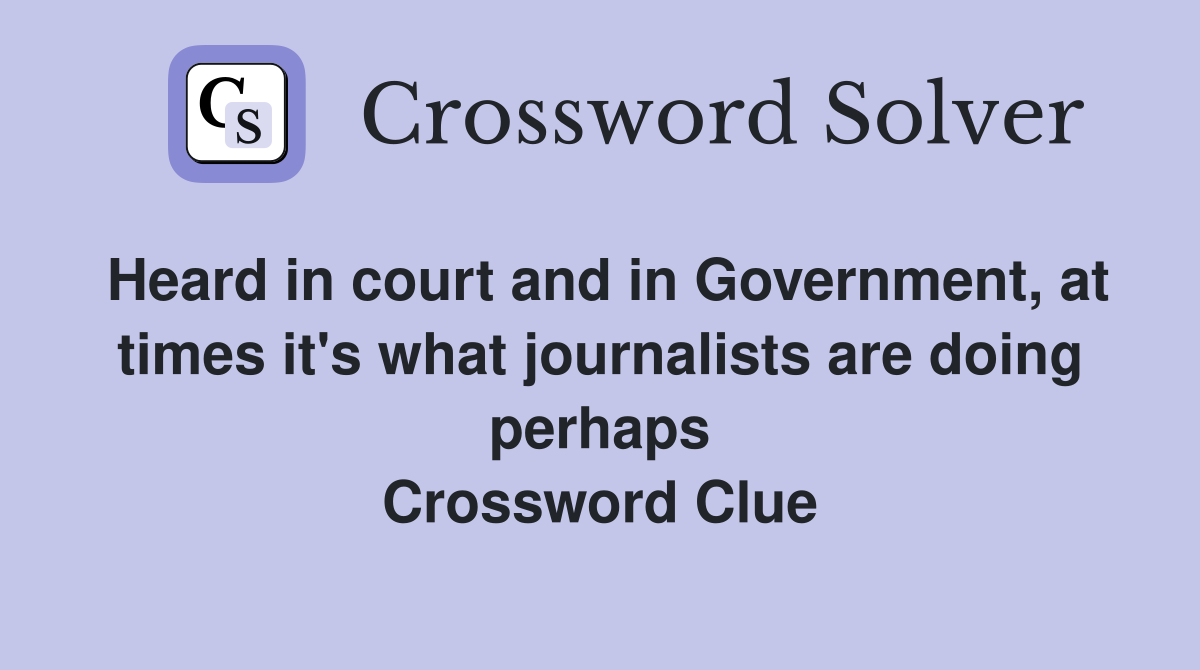 Heard in court and in Government, at times it's what journalists are doing perhaps Crossword Clue