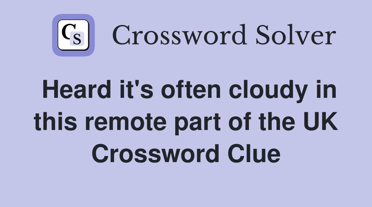 Heard it's often cloudy in this remote part of the UK Crossword Clue