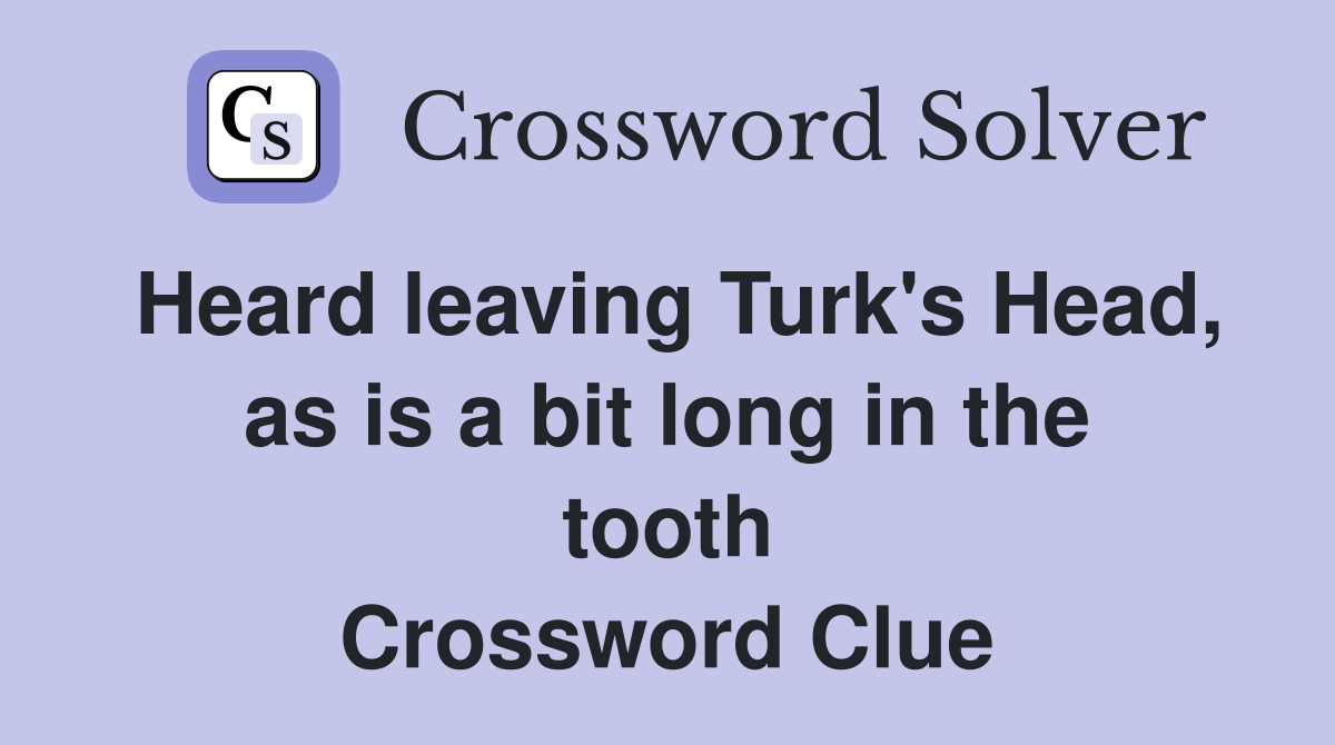 Heard leaving Turk's Head, as is a bit long in the tooth Crossword Clue