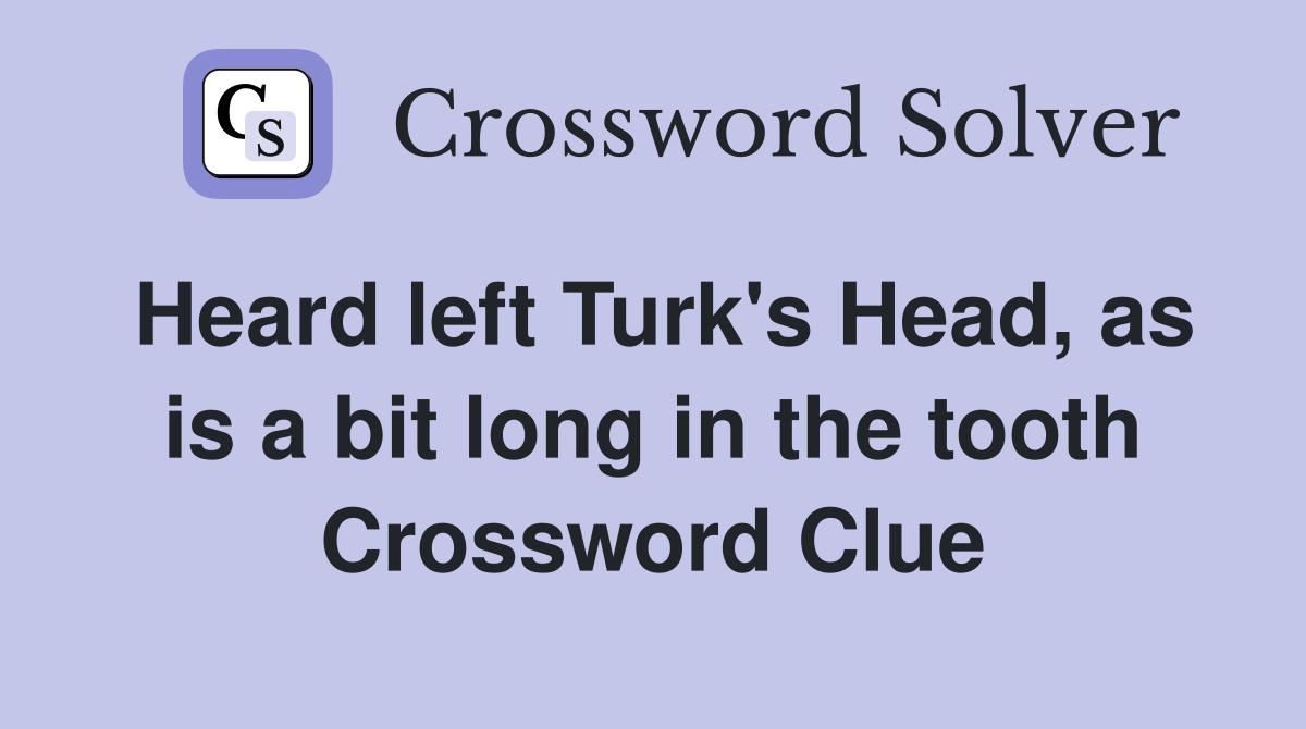 Heard left Turk's Head, as is a bit long in the tooth Crossword Clue