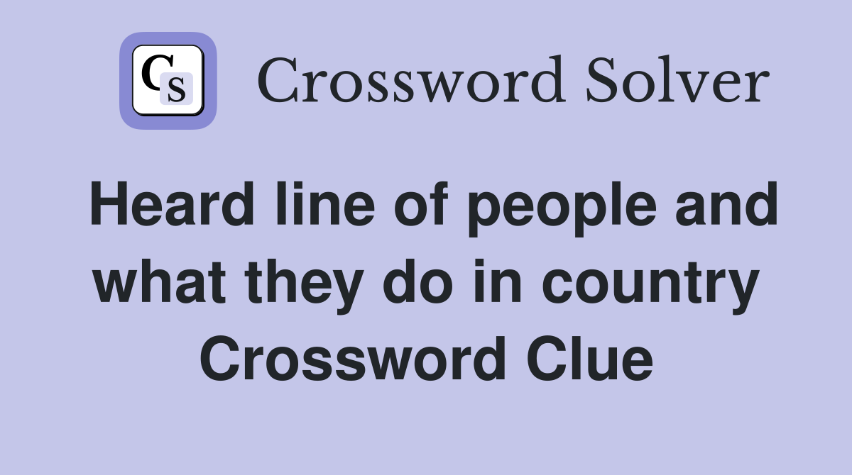 Heard line of people and what they do in country Crossword Clue